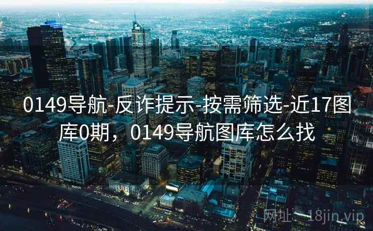 0149导航-反诈提示-按需筛选-近17图库0期,0149导航图库怎么找