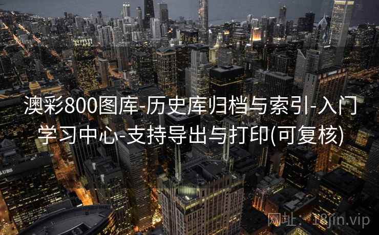 澳彩800图库-历史库归档与索引-入门学习中心-支持导出与打印(可复核)