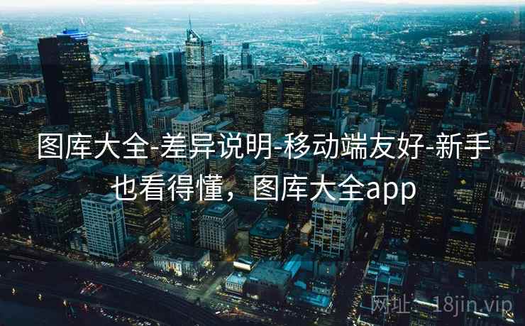 图库大全-差异说明-移动端友好-新手也看得懂，图库大全app