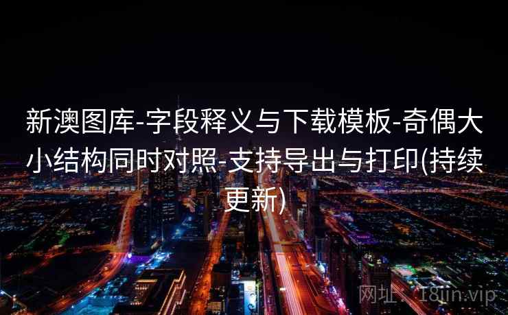 新澳图库-字段释义与下载模板-奇偶大小结构同时对照-支持导出与打印(持续更新)