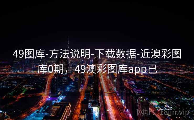 49图库-方法说明-下载数据-近澳彩图库0期,49澳彩图库app已
