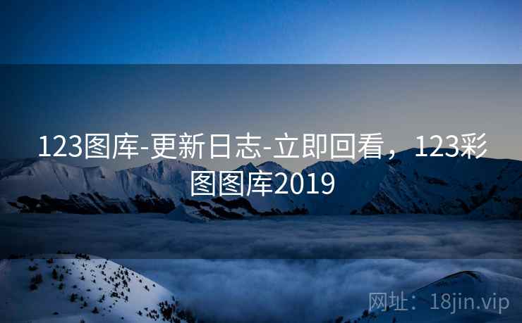 123图库-更新日志-立即回看,123彩图图库2019