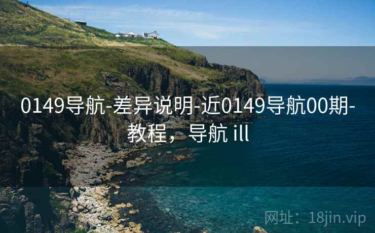 0149导航-差异说明-近0149导航00期-教程，导航 ill