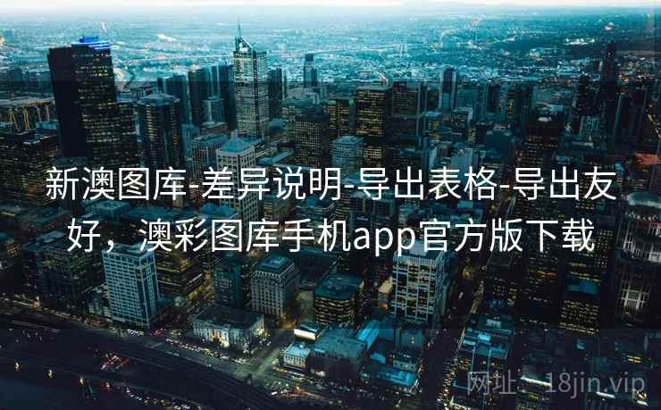 新澳图库-差异说明-导出表格-导出友好，澳彩图库手机app官方版下载