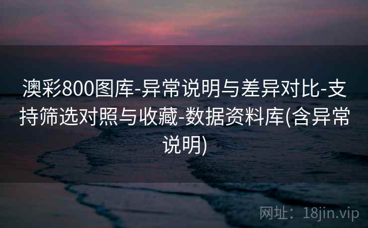 澳彩800图库-异常说明与差异对比-支持筛选对照与收藏-数据资料库(含异常说明)