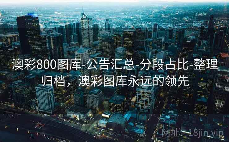 澳彩800图库-公告汇总-分段占比-整理归档,澳彩图库永远的领先